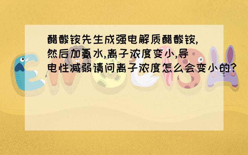 醋酸铵先生成强电解质醋酸铵,然后加氨水,离子浓度变小,导电性减弱请问离子浓度怎么会变小的?