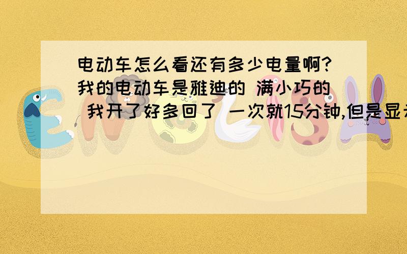 电动车怎么看还有多少电量啊?我的电动车是雅迪的 满小巧的 我开了好多回了 一次就15分钟,但是显示屏上还是两格黄色的,四格绿色的,没变过,我不知道怎么看用了多少点 还剩下多少.那下面