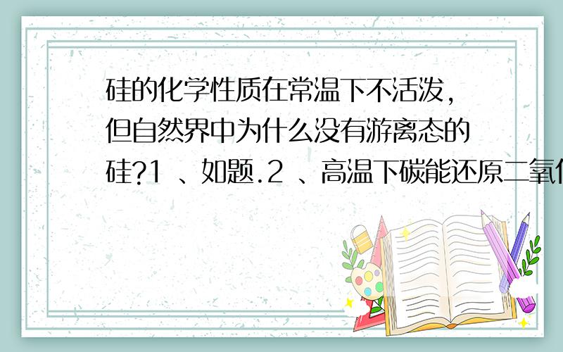 硅的化学性质在常温下不活泼,但自然界中为什么没有游离态的硅?1 、如题.2 、高温下碳能还原二氧化硅为硅和一氧化碳,高温下一氧化碳可还原二氧化硅吗,为什么?