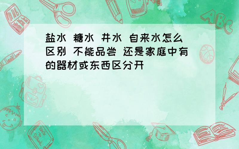 盐水 糖水 井水 自来水怎么区别 不能品尝 还是家庭中有的器材或东西区分开