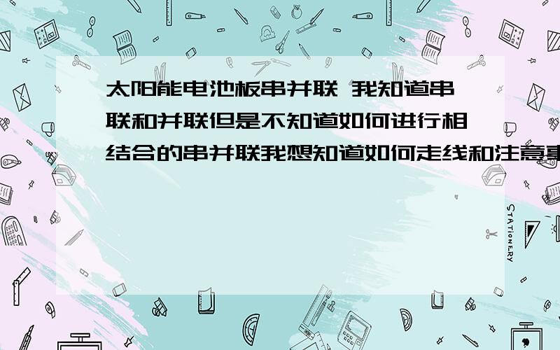 太阳能电池板串并联 我知道串联和并联但是不知道如何进行相结合的串并联我想知道如何走线和注意事项谢谢最好详细点或是配张图片谢谢大家们