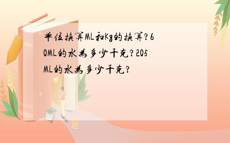 单位换算ML和Kg的换算?60ML的水为多少千克?205ML的水为多少千克?