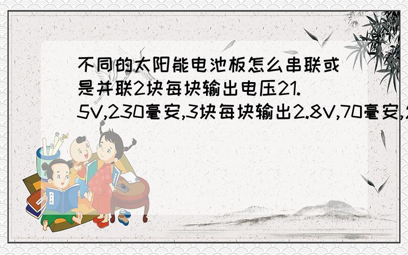 不同的太阳能电池板怎么串联或是并联2块每块输出电压21.5V,230毫安,3块每块输出2.8V,70毫安,怎么连接才能输出最大电流,能全并联吗?能的话输出电压是多少?给手机充电中国航天9527研究所