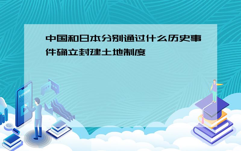 中国和日本分别通过什么历史事件确立封建土地制度