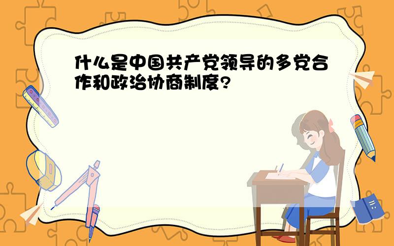 什么是中国共产党领导的多党合作和政治协商制度?