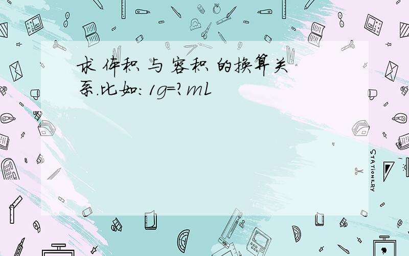 求 体积 与 容积 的换算关系.比如：1g=?mL