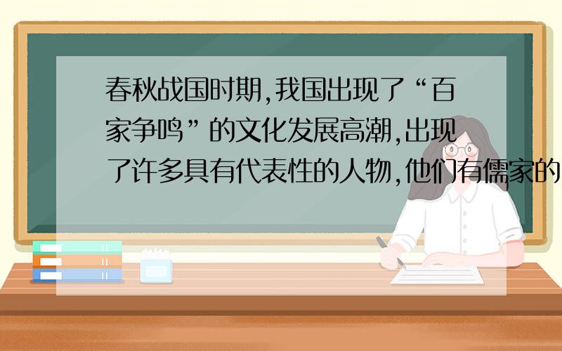 春秋战国时期,我国出现了“百家争鸣”的文化发展高潮,出现了许多具有代表性的人物,他们有儒家的（）的填写完整即可