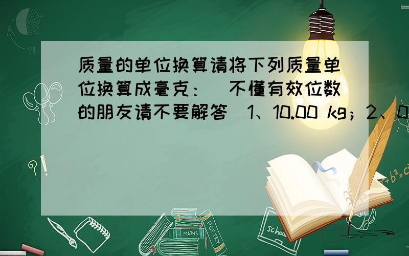 质量的单位换算请将下列质量单位换算成毫克：(不懂有效位数的朋友请不要解答)1、10.00 kg；2、0.002 kg；3、0.030 ng；4、110.30μg；5、1230.00Mg6、34000.kg；7、0.100 ton.