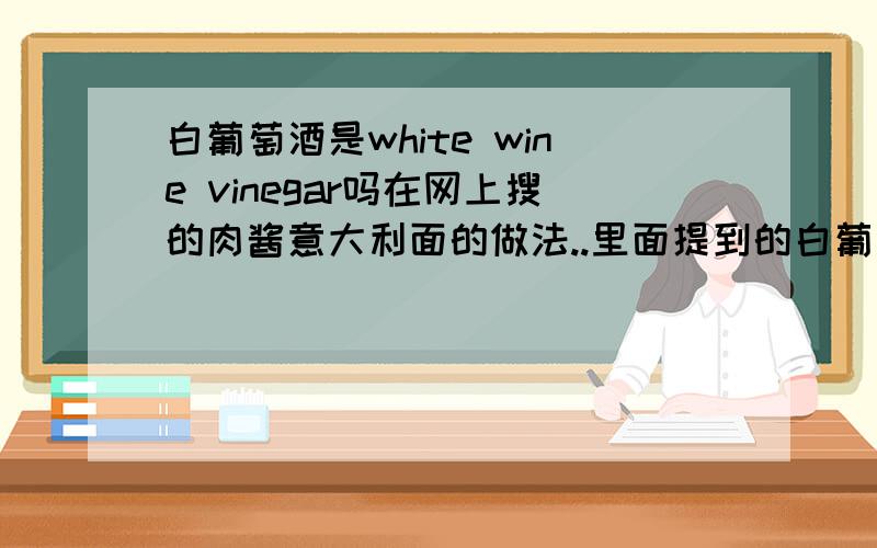 白葡萄酒是white wine vinegar吗在网上搜的肉酱意大利面的做法..里面提到的白葡萄酒...是white wine vinegar吗?