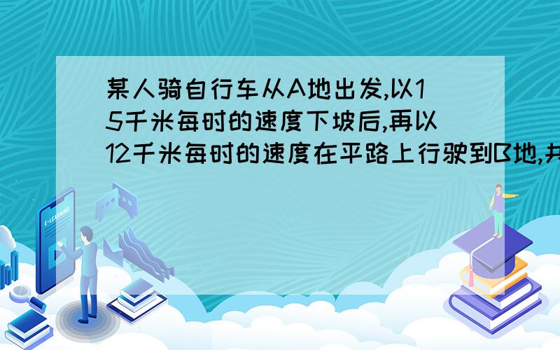 某人骑自行车从A地出发,以15千米每时的速度下坡后,再以12千米每时的速度在平路上行驶到B地,共花44分钟回来回来时,他以10千米每时的速度能过平路后,再以9千米每时的速度上坡,从B地到A地共