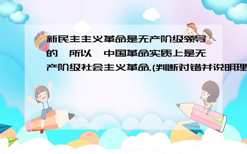 新民主主义革命是无产阶级领导的,所以,中国革命实质上是无产阶级社会主义革命.(判断对错并说明理由)