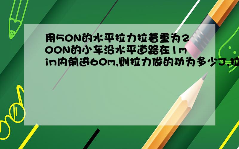 用50N的水平拉力拉着重为200N的小车沿水平道路在1min内前进60m,则拉力做的功为多少J,拉力的功率为多少W.