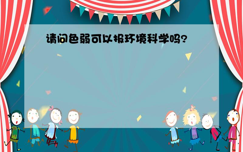 请问色弱可以报环境科学吗?