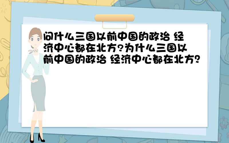 问什么三国以前中国的政治 经济中心都在北方?为什么三国以前中国的政治 经济中心都在北方？