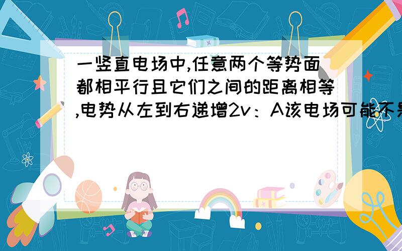 一竖直电场中,任意两个等势面都相平行且它们之间的距离相等,电势从左到右递增2v：A该电场可能不是匀强电场B该电场的方向可能指向右这两句话对吗?