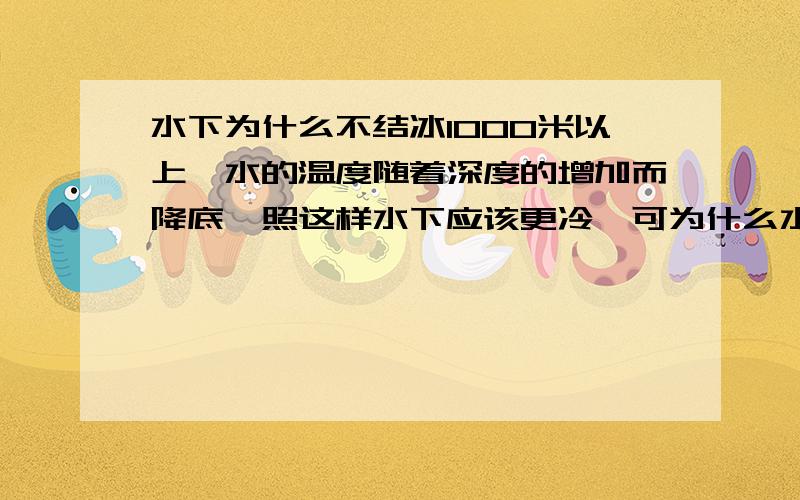 水下为什么不结冰1000米以上,水的温度随着深度的增加而降底,照这样水下应该更冷,可为什么水面结冰了,而冰下却还是液态的水呢?