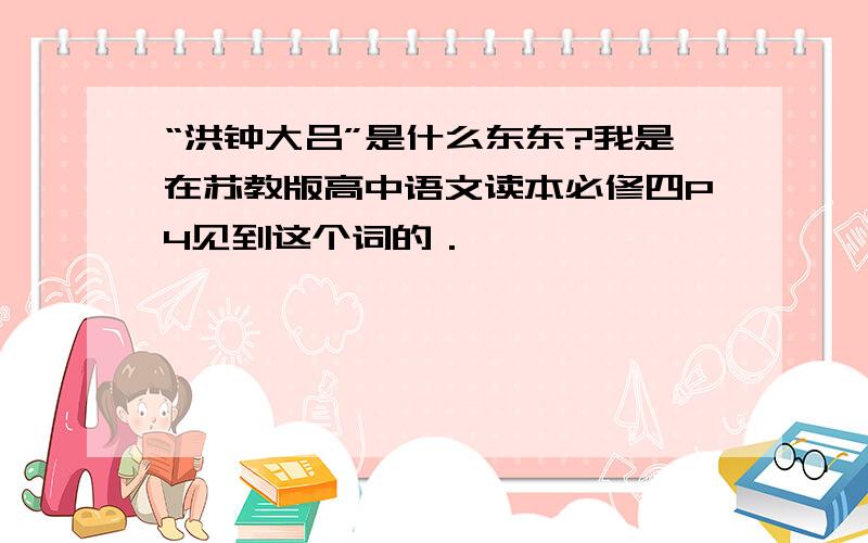 “洪钟大吕”是什么东东?我是在苏教版高中语文读本必修四P4见到这个词的．