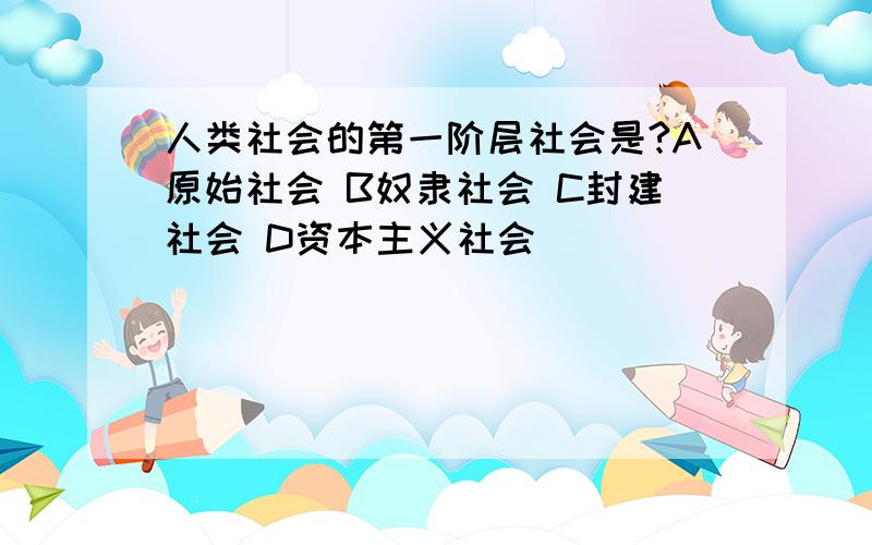 人类社会的第一阶层社会是?A原始社会 B奴隶社会 C封建社会 D资本主义社会