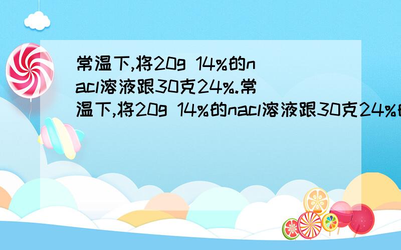 常温下,将20g 14%的nacl溶液跟30克24%.常温下,将20g 14%的nacl溶液跟30克24%的Nacl溶液混合 得到密度为1.15g/cm-3的 混合溶液 计算1.该混合溶液中溶质的物质的量的浓度 2.在1000克水中需溶入多少物质的