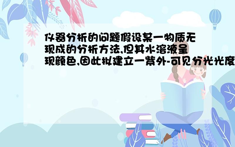 仪器分析的问题假设某一物质无现成的分析方法,但其水溶液呈现颜色,因此拟建立一紫外-可见分光光度法对其进行定量分析,如何建立?