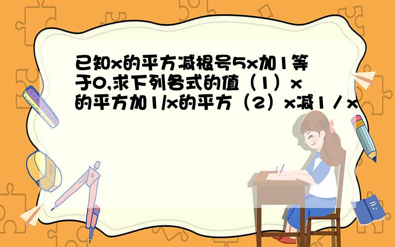 已知x的平方减根号5x加1等于0,求下列各式的值（1）x的平方加1/x的平方（2）x减1／x