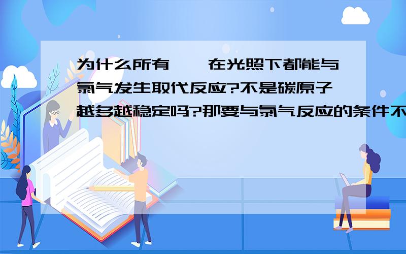 为什么所有烷烃在光照下都能与氯气发生取代反应?不是碳原子越多越稳定吗?那要与氯气反应的条件不就要越高吗?就是温度不就要更高吗