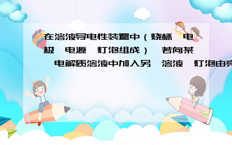 在溶液导电性装置中（烧杯、电极、电源、灯泡组成）,若向某一电解质溶液中加入另一溶液,灯泡由亮变暗,至熄灭后又逐渐变亮的一组是1、盐酸中逐滴加入食盐水2、硫酸中逐滴加入氢氧化