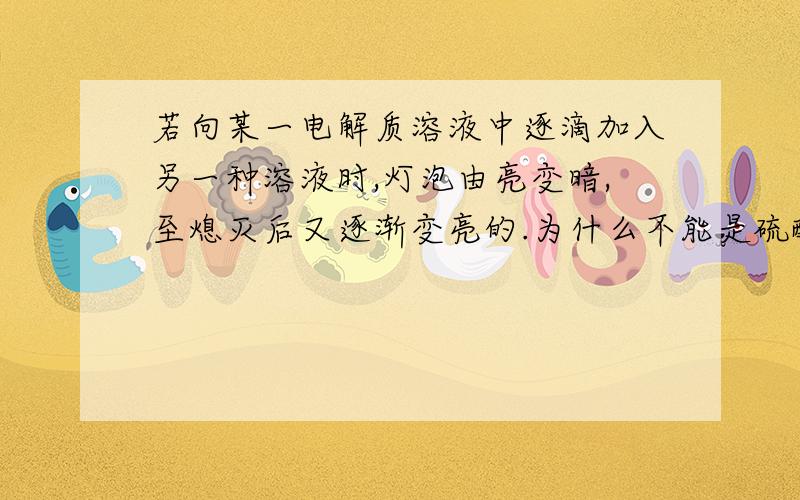 若向某一电解质溶液中逐滴加入另一种溶液时,灯泡由亮变暗,至熄灭后又逐渐变亮的.为什么不能是硫酸中逐滴加入氢氧化钠