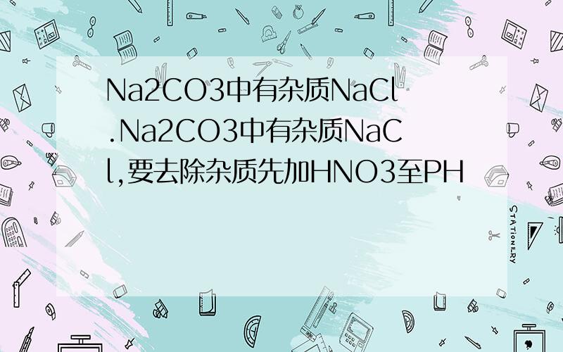 Na2CO3中有杂质NaCl.Na2CO3中有杂质NaCl,要去除杂质先加HNO3至PH