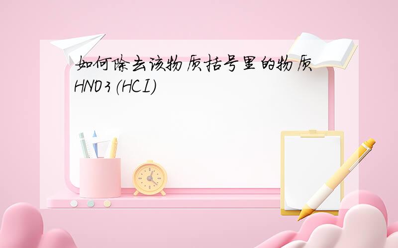 如何除去该物质括号里的物质 HNO3（HCI）