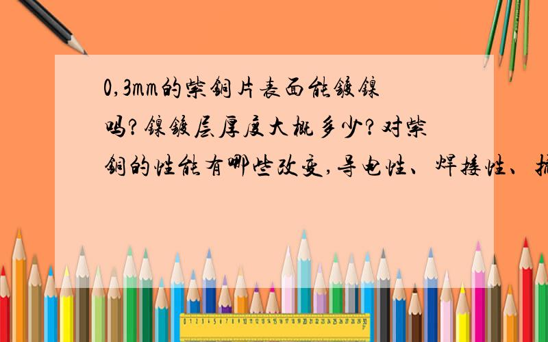 0,3mm的紫铜片表面能镀镍吗?镍镀层厚度大概多少?对紫铜的性能有哪些改变,导电性、焊接性、抗氧化性……