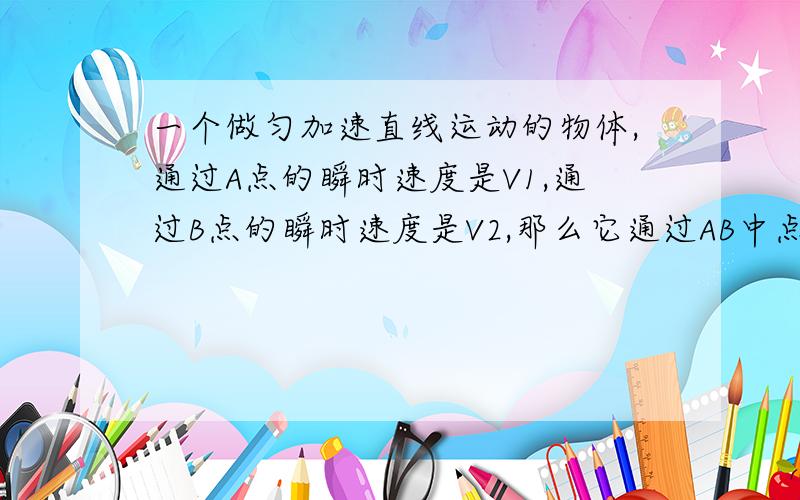 一个做匀加速直线运动的物体,通过A点的瞬时速度是V1,通过B点的瞬时速度是V2,那么它通过AB中点的瞬时速度是