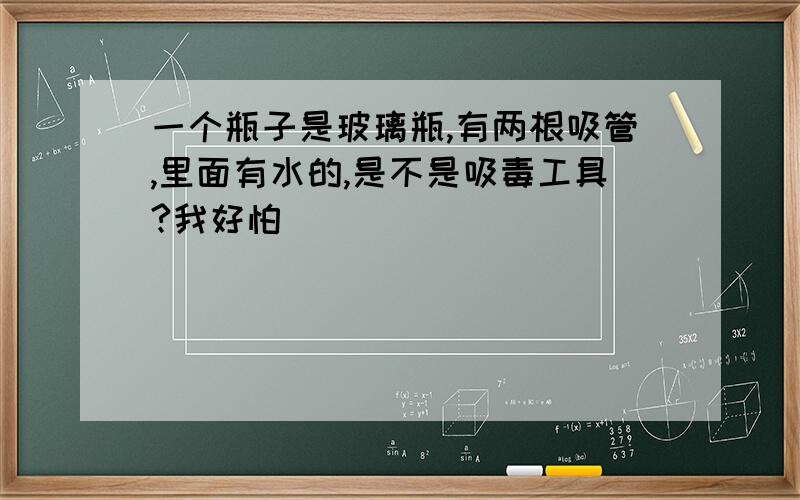 一个瓶子是玻璃瓶,有两根吸管,里面有水的,是不是吸毒工具?我好怕