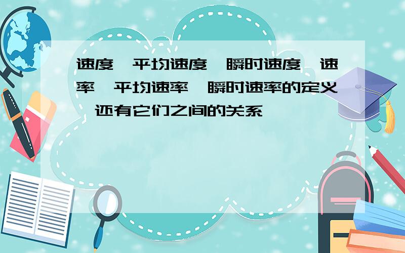 速度、平均速度、瞬时速度、速率、平均速率、瞬时速率的定义,还有它们之间的关系