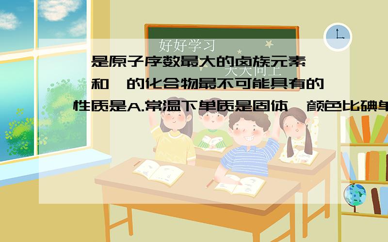 砹是原子序数最大的卤族元素,砹和砹的化合物最不可能具有的性质是A.常温下单质是固体,颜色比碘单质深 B.单质砹易溶于有机溶剂C.HAt是不稳定的弱还原剂 D.NaAt溶于水,而AgAt不溶于水