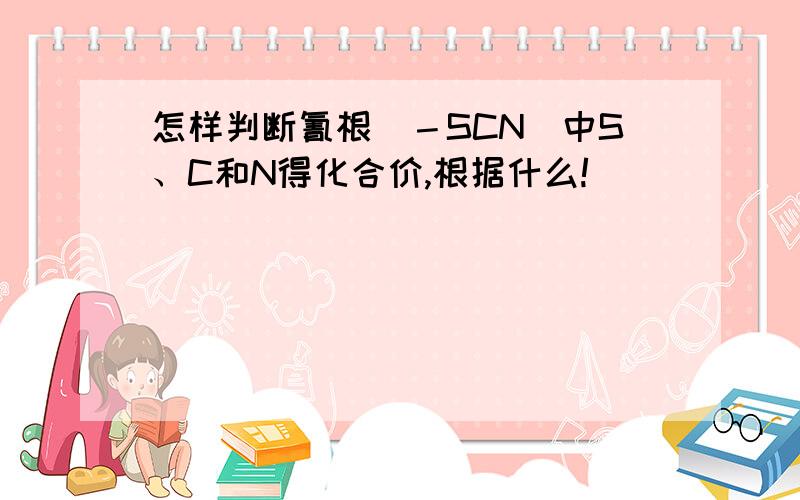 怎样判断氰根（－SCN）中S、C和N得化合价,根据什么!