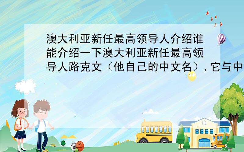 澳大利亚新任最高领导人介绍谁能介绍一下澳大利亚新任最高领导人路克文（他自己的中文名）,它与中国的关系似乎很好,我只知道他曾进修中文,而且他的姑爷是中国人.所以希望了解.还有,