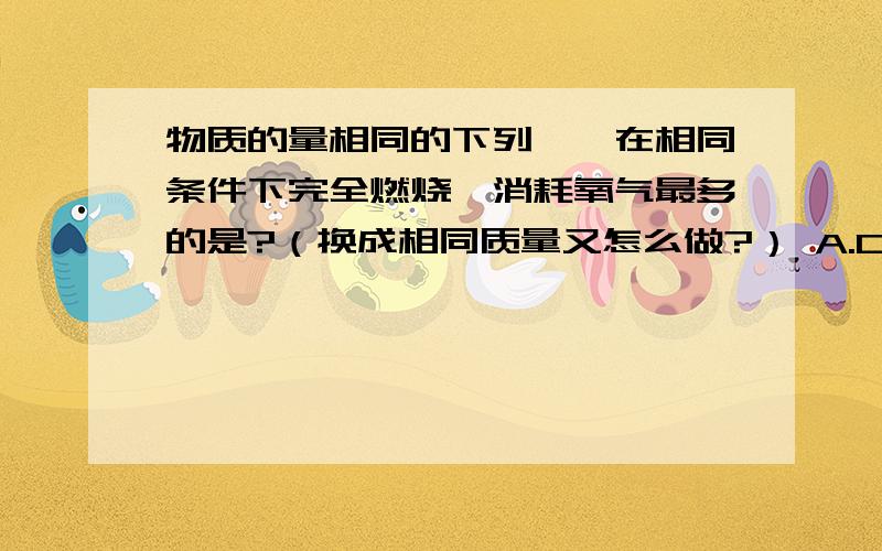 物质的量相同的下列烃,在相同条件下完全燃烧,消耗氧气最多的是?（换成相同质量又怎么做?） A.C2H6 B.C3H6 C.C4H6 D.C7H8