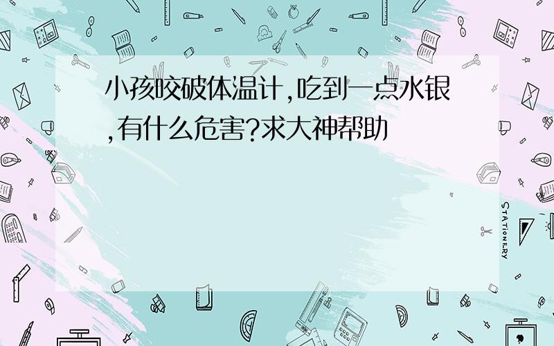 小孩咬破体温计,吃到一点水银,有什么危害?求大神帮助