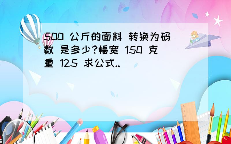 500 公斤的面料 转换为码数 是多少?幅宽 150 克重 125 求公式..