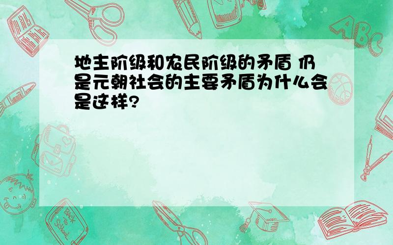 地主阶级和农民阶级的矛盾 仍是元朝社会的主要矛盾为什么会是这样?