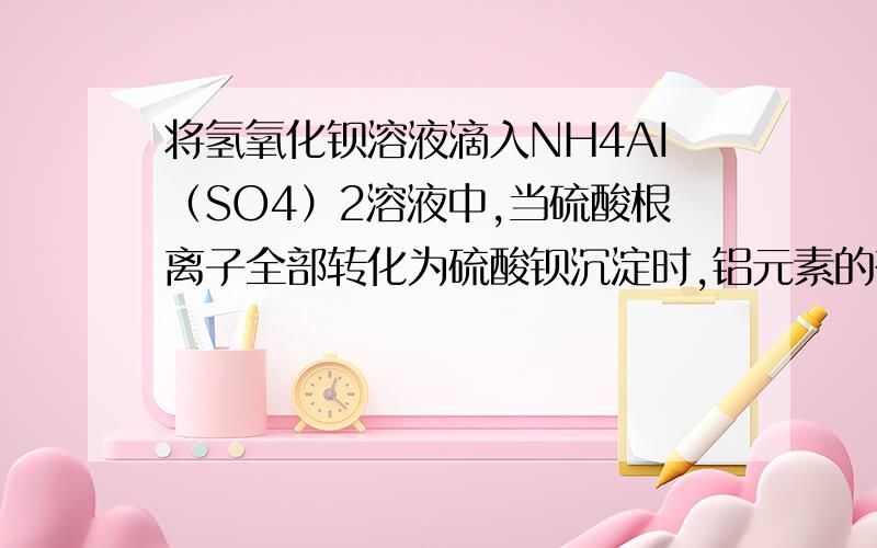 将氢氧化钡溶液滴入NH4AI（SO4）2溶液中,当硫酸根离子全部转化为硫酸钡沉淀时,铝元素的存在形式是答案是氢氧化铝