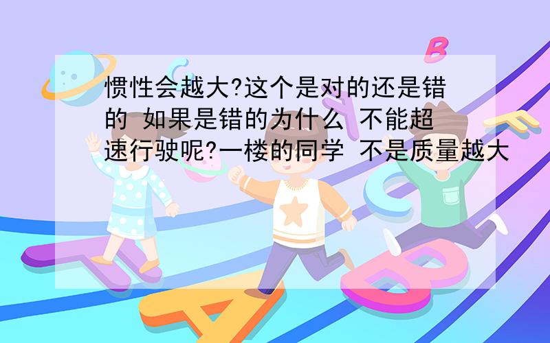 惯性会越大?这个是对的还是错的 如果是错的为什么 不能超速行驶呢?一楼的同学 不是质量越大