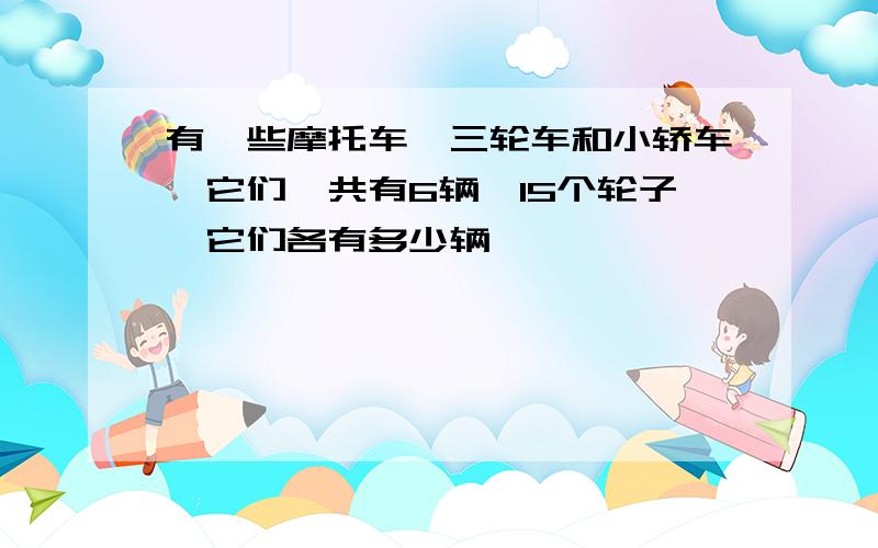 有一些摩托车,三轮车和小轿车,它们一共有6辆,15个轮子,它们各有多少辆