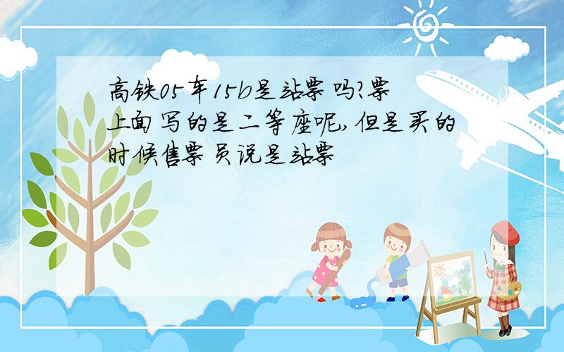 高铁05车15b是站票吗?票上面写的是二等座呢,但是买的时候售票员说是站票