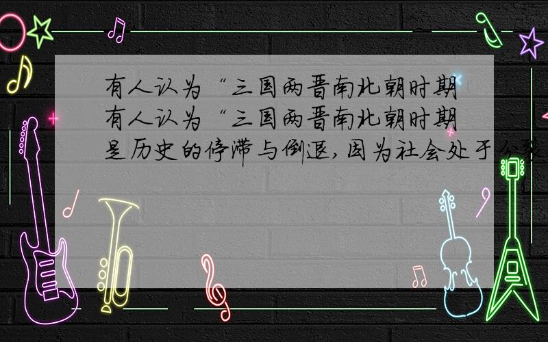 有人认为“三国两晋南北朝时期有人认为“三国两晋南北朝时期是历史的停滞与倒退,因为社会处于分裂状态,你是否同意这一观点,简答一下（50字）写得好加财富