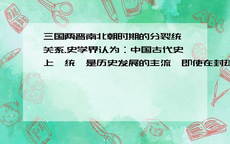 三国两晋南北朝时期的分裂统一关系.史学界认为：中国古代史上,统一是历史发展的主流,即使在封建国家的分裂时期,也孕育着统一的因素,这些因素的积聚必然为统一创造了条件.试以三国两