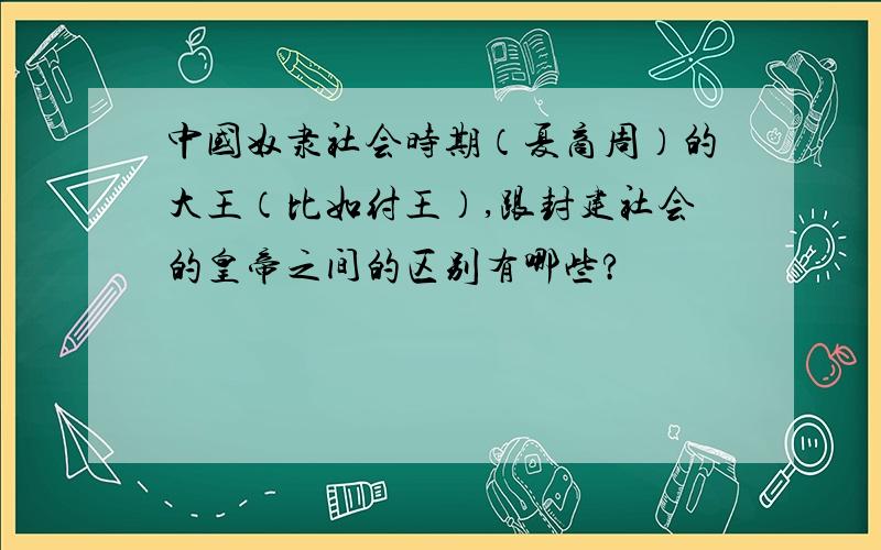 中国奴隶社会时期（夏商周）的大王（比如纣王）,跟封建社会的皇帝之间的区别有哪些?