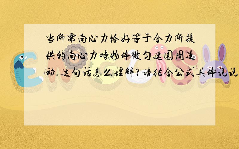 当所需向心力恰好等于合力所提供的向心力时物体做匀速圆周运动.这句话怎么理解?请结合公式具体说说.如果向心力恰小于合力，或者大于合力，那又会是什么情况呢