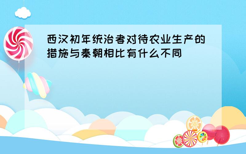 西汉初年统治者对待农业生产的措施与秦朝相比有什么不同